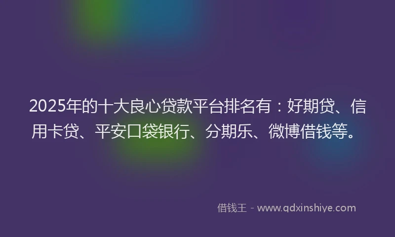 2025年的十大良心贷款平台排名有：好期贷、信用卡贷、平安口袋银行、分期乐、微博借钱等。