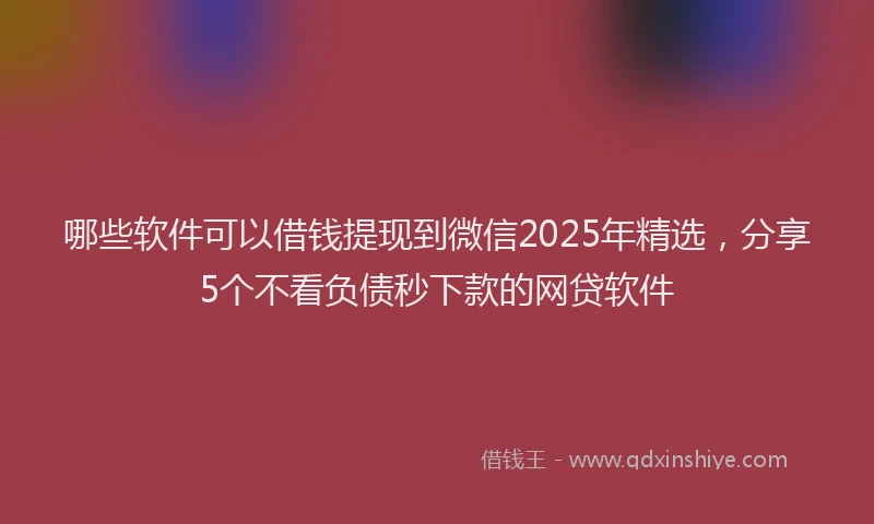 哪些软件可以借钱提现到微信2025年精选，分享5个不看负债秒下款的网贷软件