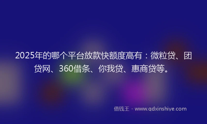 2025年的哪个平台放款快额度高有：微粒贷、团贷网、360借条、你我贷、惠商贷等。