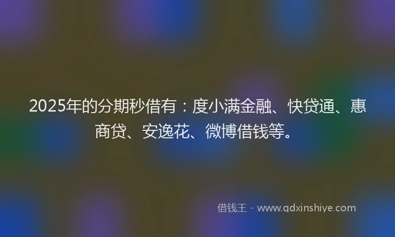 2025年的分期秒借有：度小满金融、快贷通、惠商贷、安逸花、微博借钱等。