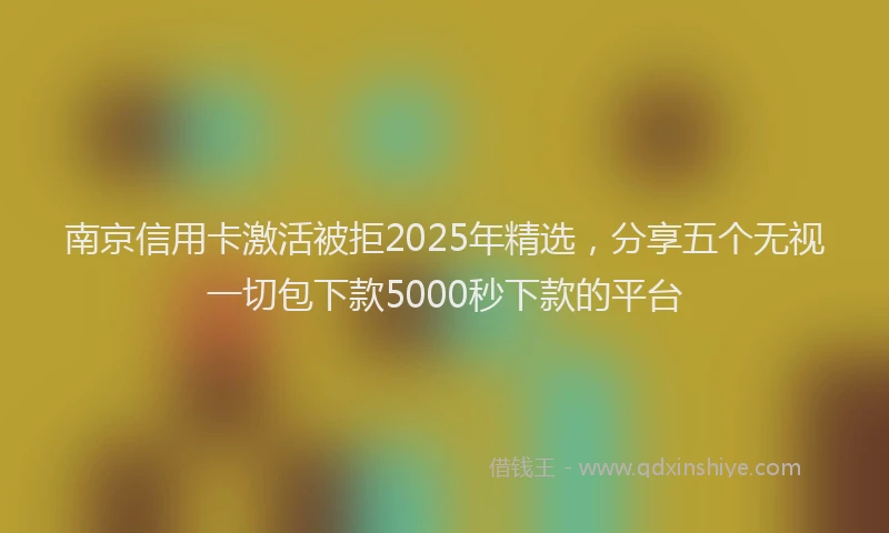 南京信用卡激活被拒2025年精选，分享五个无视一切包下款5000秒下款的平台