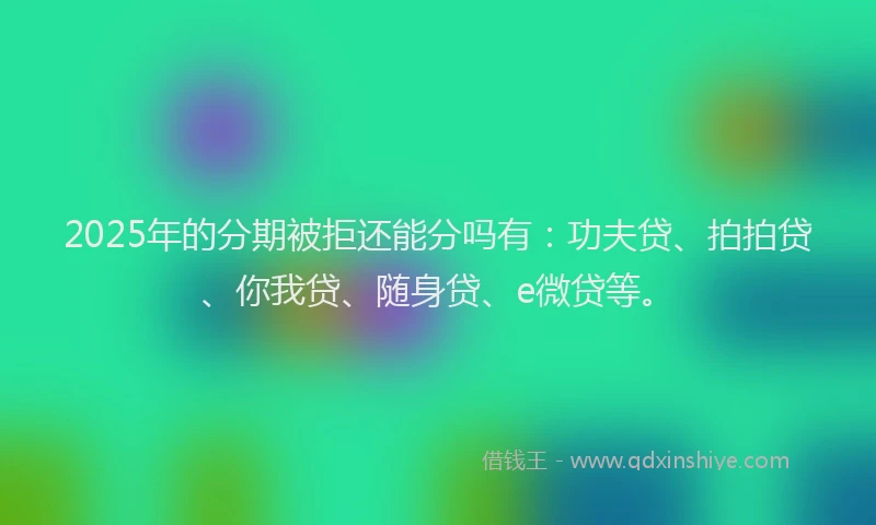 2025年的分期被拒还能分吗有：功夫贷、拍拍贷、你我贷、随身贷、e微贷等。