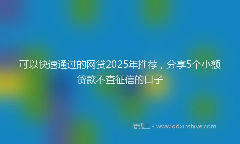 可以快速通过的网贷2025年推荐，分享5个小额贷款不查征信的口子