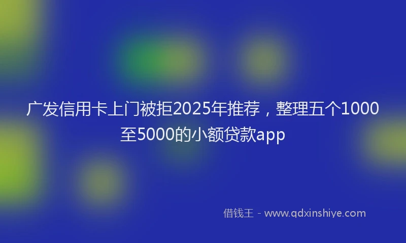 广发信用卡上门被拒2025年推荐，整理五个1000至5000的小额贷款app
