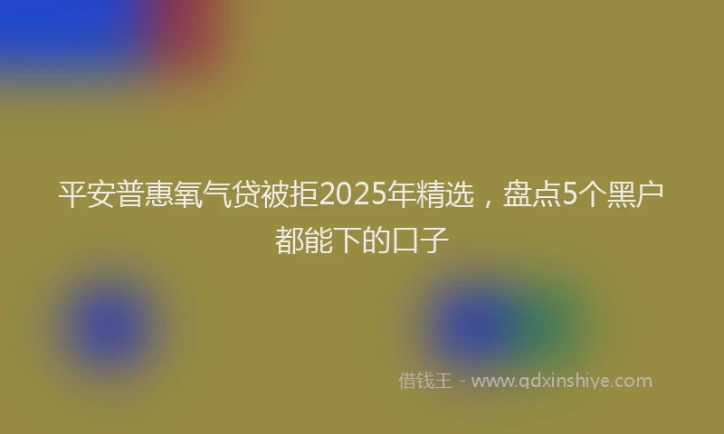 平安普惠氧气贷被拒2025年精选，盘点5个黑户都能下的口子