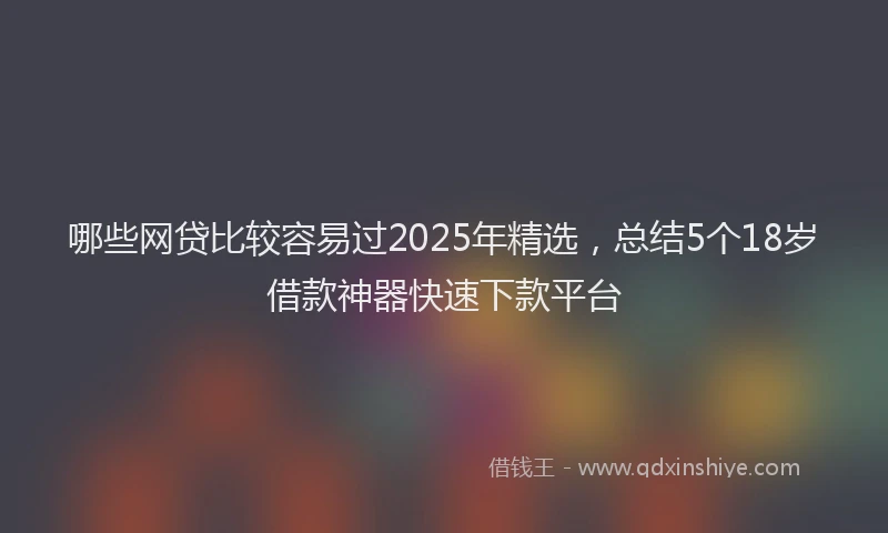 哪些网贷比较容易过2025年精选，总结5个18岁借款神器快速下款平台