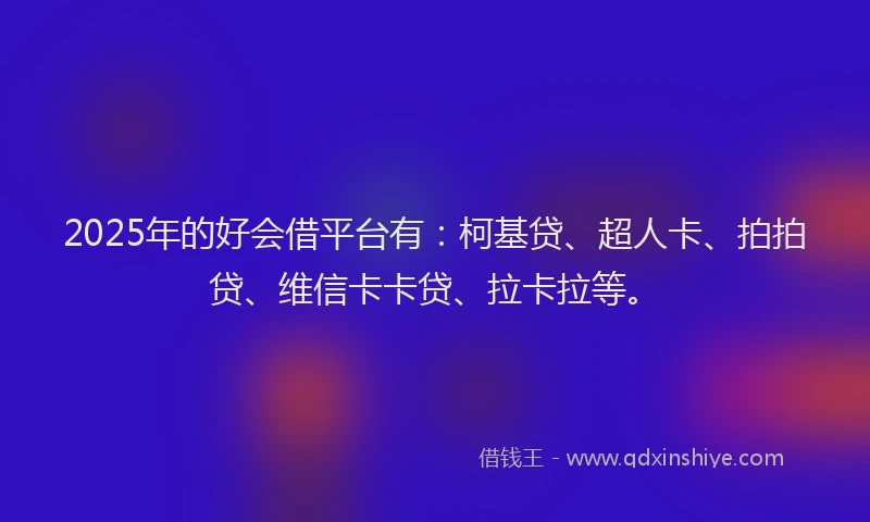 2025年的好会借平台有：柯基贷、超人卡、拍拍贷、维信卡卡贷、拉卡拉等。