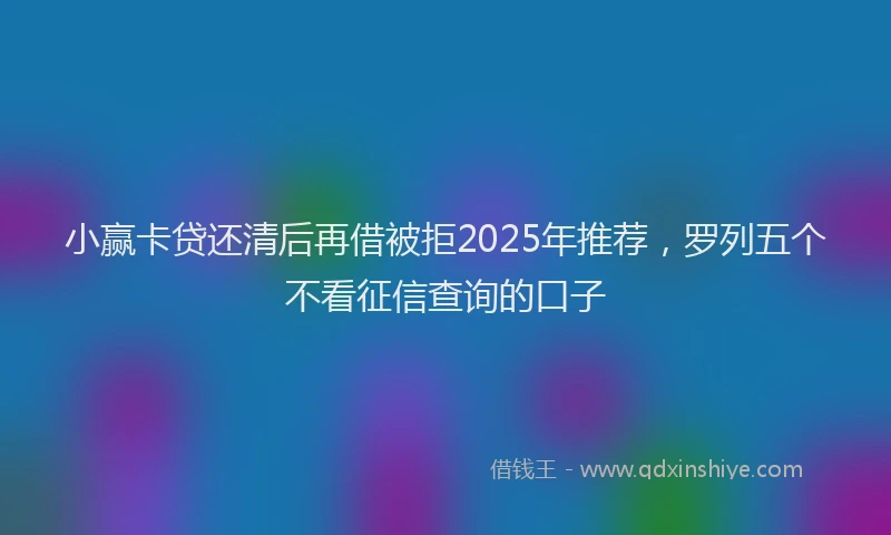 小赢卡贷还清后再借被拒2025年推荐，罗列五个不看征信查询的口子