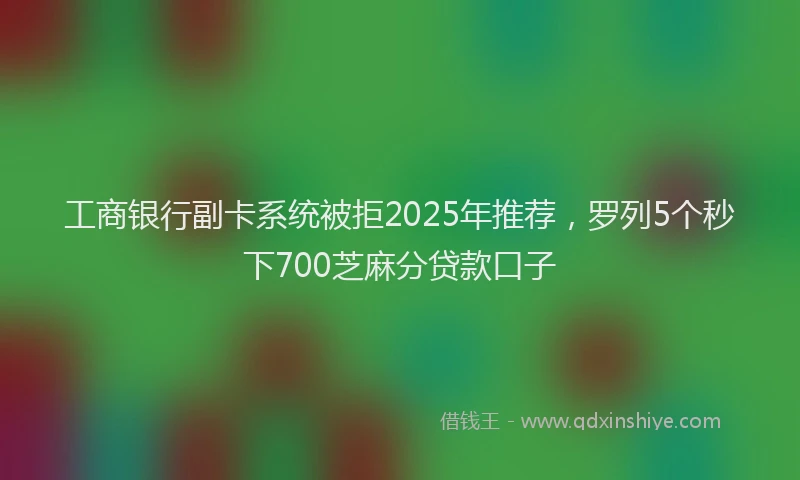 工商银行副卡系统被拒2025年推荐，罗列5个秒下700芝麻分贷款口子