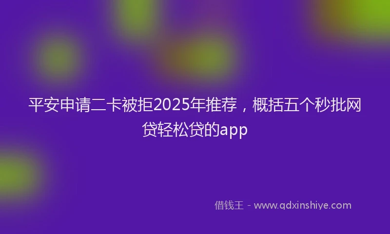 平安申请二卡被拒2025年推荐，概括五个秒批网贷轻松贷的app