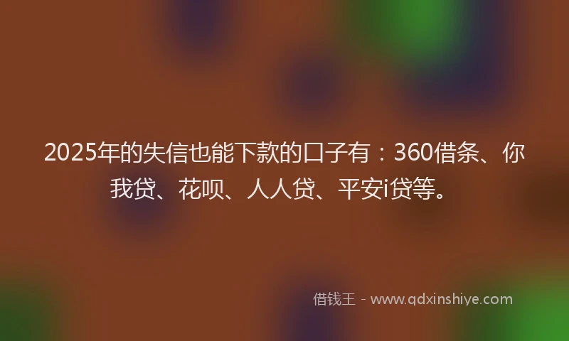 2025年的失信也能下款的口子有：360借条、你我贷、花呗、人人贷、平安i贷等。