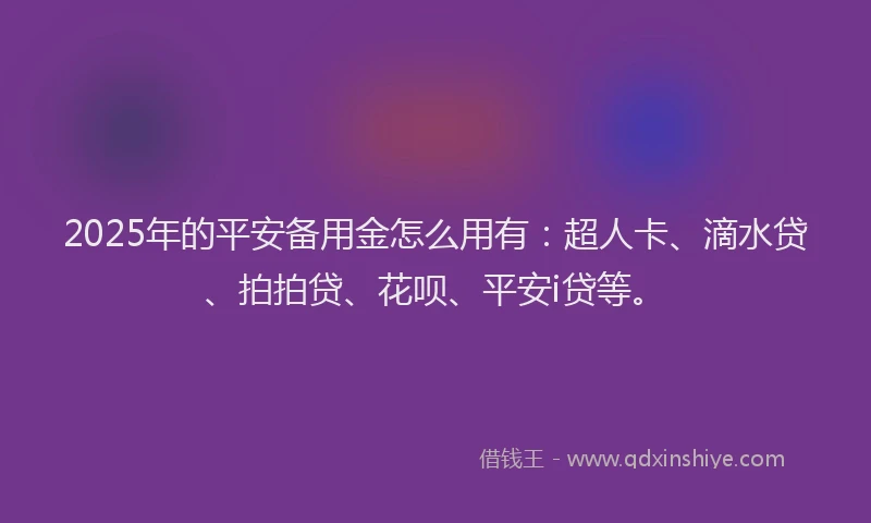 2025年的平安备用金怎么用有：超人卡、滴水贷、拍拍贷、花呗、平安i贷等。