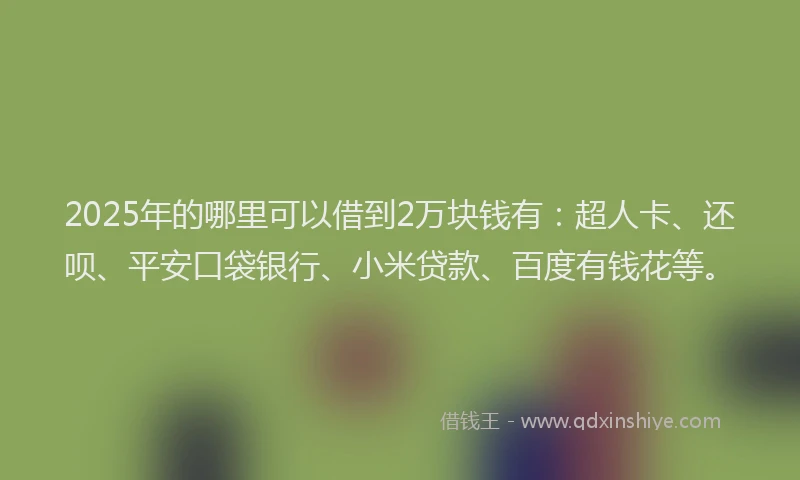2025年的哪里可以借到2万块钱有：超人卡、还呗、平安口袋银行、小米贷款、百度有钱花等。