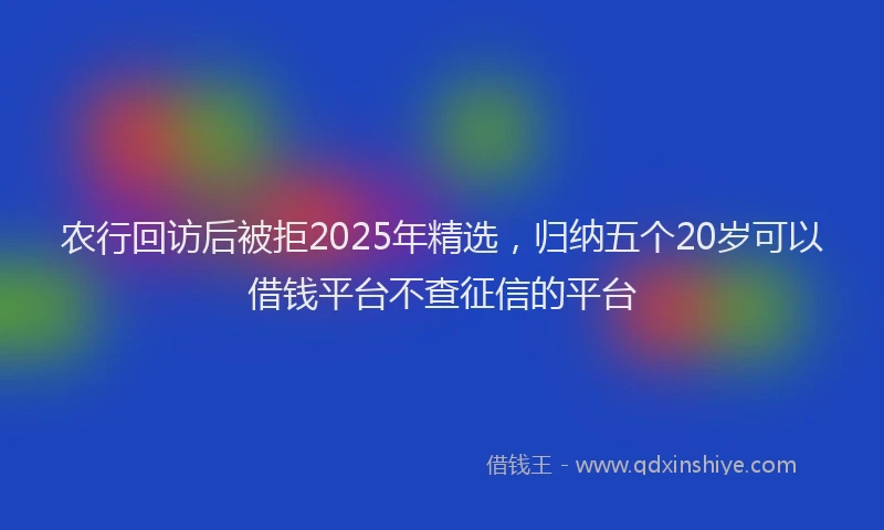 农行回访后被拒2025年精选，归纳五个20岁可以借钱平台不查征信的平台