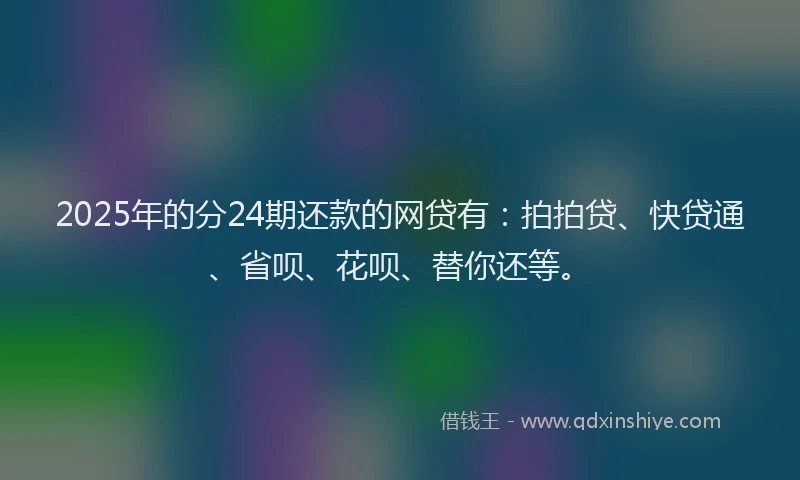 2025年的分24期还款的网贷有：拍拍贷、快贷通、省呗、花呗、替你还等。