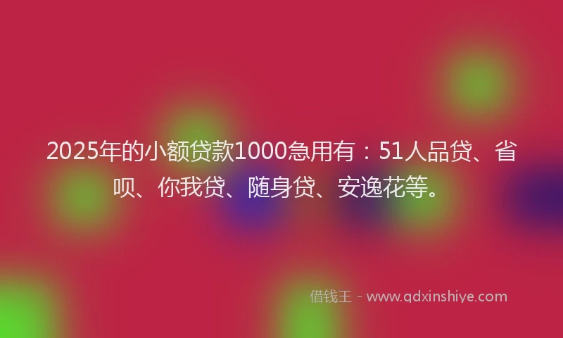 2025年的小额贷款1000急用有：51人品贷、省呗、你我贷、随身贷、安逸花等。