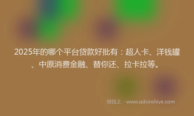 2025年的哪个平台贷款好批有：超人卡、洋钱罐、中原消费金融、替你还、拉卡拉等。