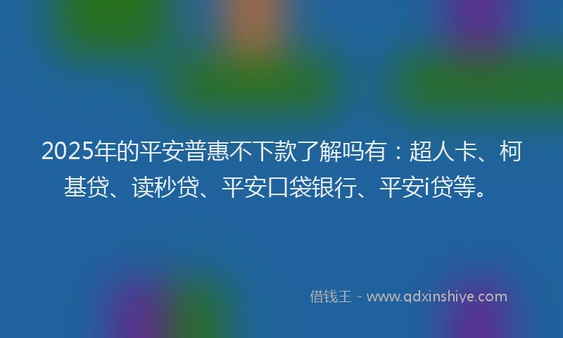 2025年的平安普惠不下款了解吗有：超人卡、柯基贷、读秒贷、平安口袋银行、平安i贷等。