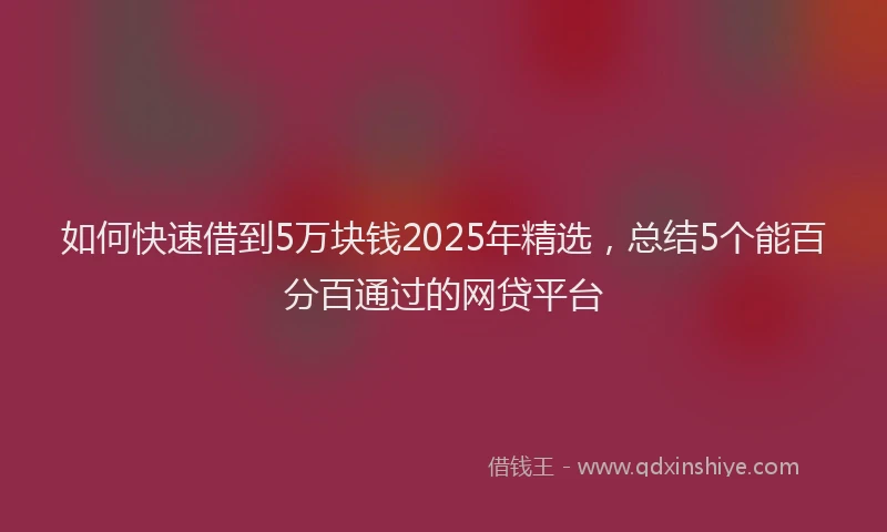 如何快速借到5万块钱2025年精选，总结5个能百分百通过的网贷平台
