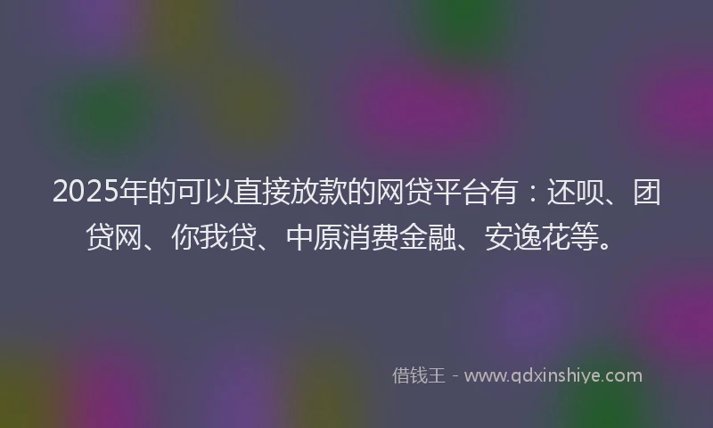 2025年的可以直接放款的网贷平台有：还呗、团贷网、你我贷、中原消费金融、安逸花等。