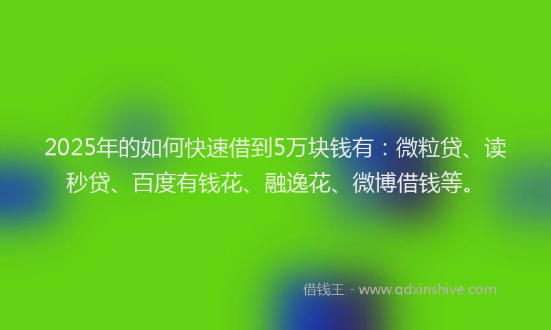 2025年的如何快速借到5万块钱有：微粒贷、读秒贷、百度有钱花、融逸花、微博借钱等。
