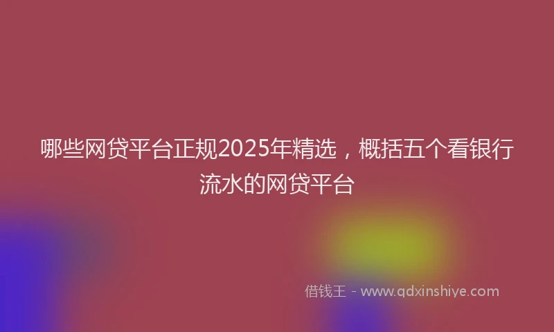 哪些网贷平台正规2025年精选，概括五个看银行流水的网贷平台