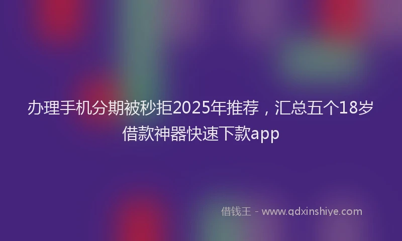 办理手机分期被秒拒2025年推荐，汇总五个18岁借款神器快速下款app
