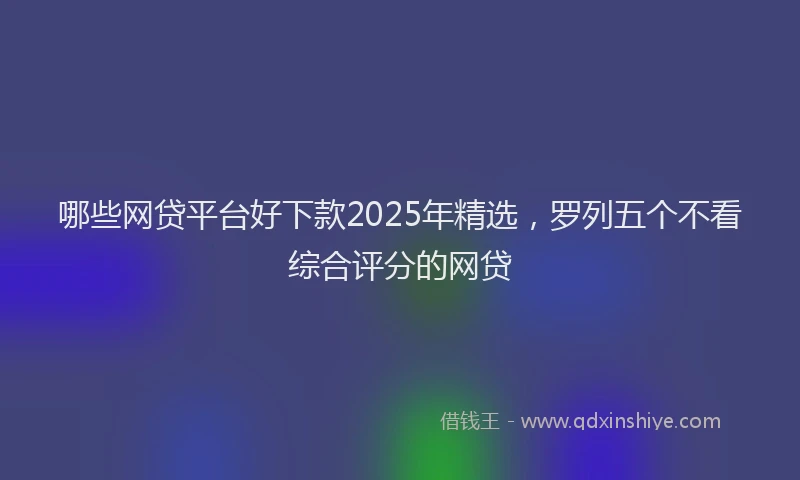 哪些网贷平台好下款2025年精选，罗列五个不看综合评分的网贷