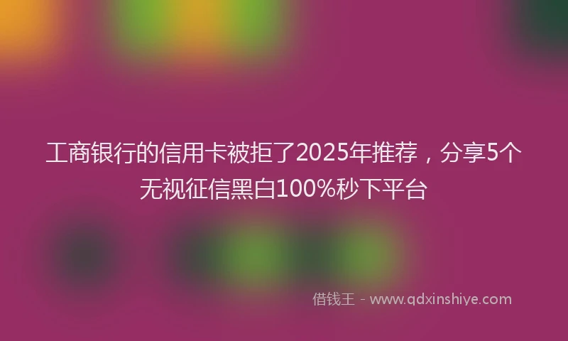 工商银行的信用卡被拒了2025年推荐，分享5个无视征信黑白100%秒下平台