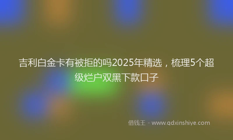 吉利白金卡有被拒的吗2025年精选，梳理5个超级烂户双黑下款口子