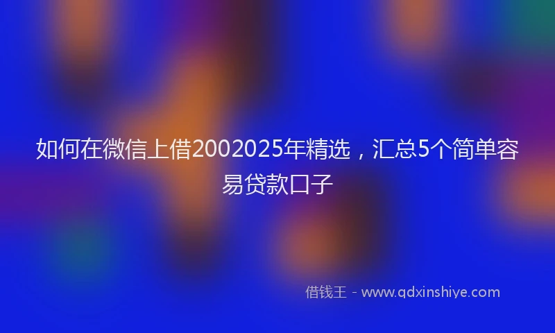 如何在微信上借2002025年精选，汇总5个简单容易贷款口子
