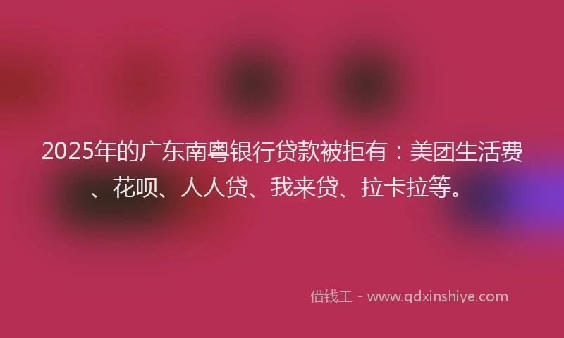 2025年的广东南粤银行贷款被拒有：美团生活费、花呗、人人贷、我来贷、拉卡拉等。