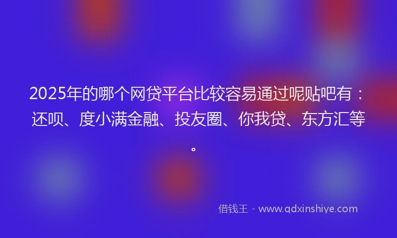 2025年的哪个网贷平台比较容易通过呢贴吧有：还呗、度小满金融、投友圈、你我贷、东方汇等。