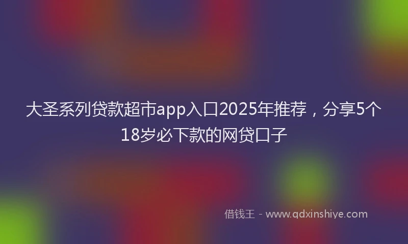 大圣系列贷款超市app入口2025年推荐，分享5个18岁必下款的网贷口子