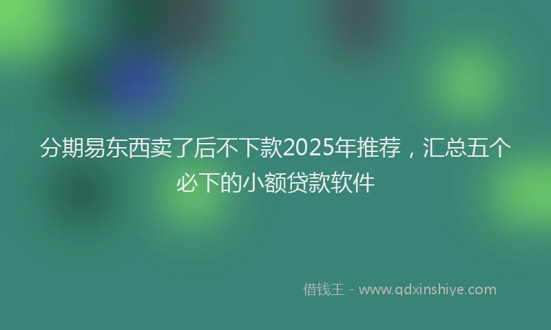 分期易东西卖了后不下款2025年推荐，汇总五个必下的小额贷款软件