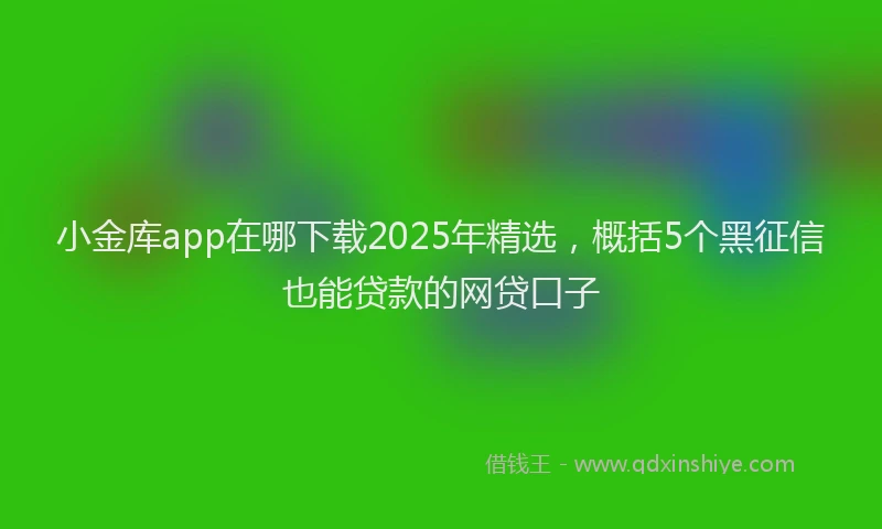 小金库app在哪下载2025年精选，概括5个黑征信也能贷款的网贷口子