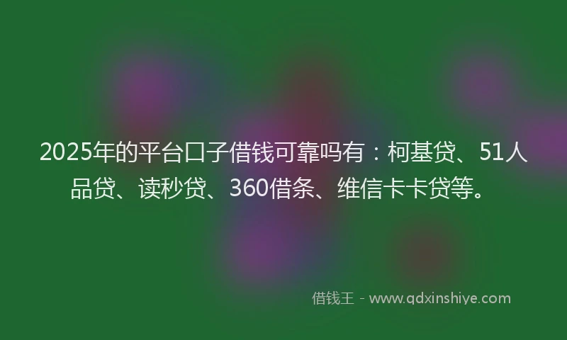 2025年的平台口子借钱可靠吗有：柯基贷、51人品贷、读秒贷、360借条、维信卡卡贷等。