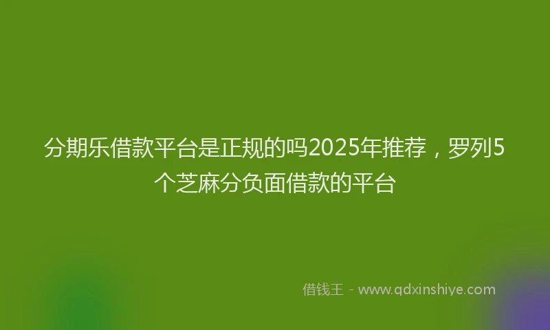 分期乐借款平台是正规的吗2025年推荐，罗列5个芝麻分负面借款的平台