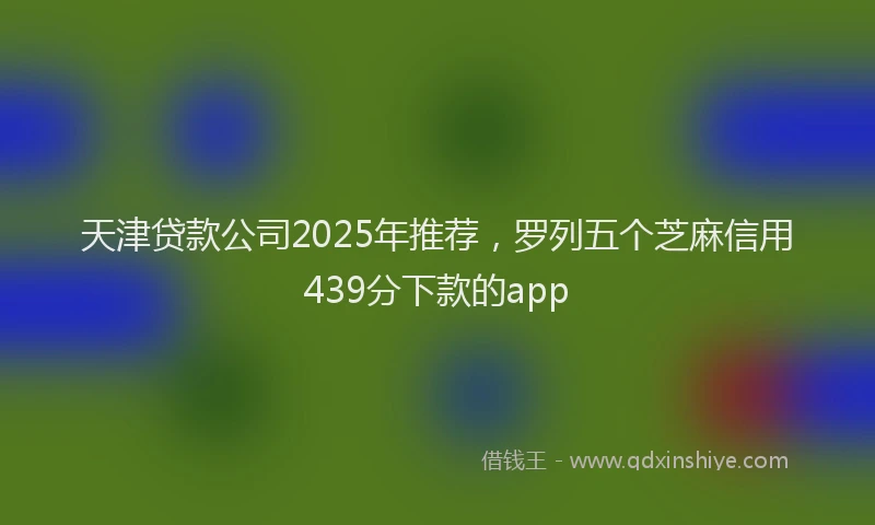 天津贷款公司2025年推荐，罗列五个芝麻信用439分下款的app