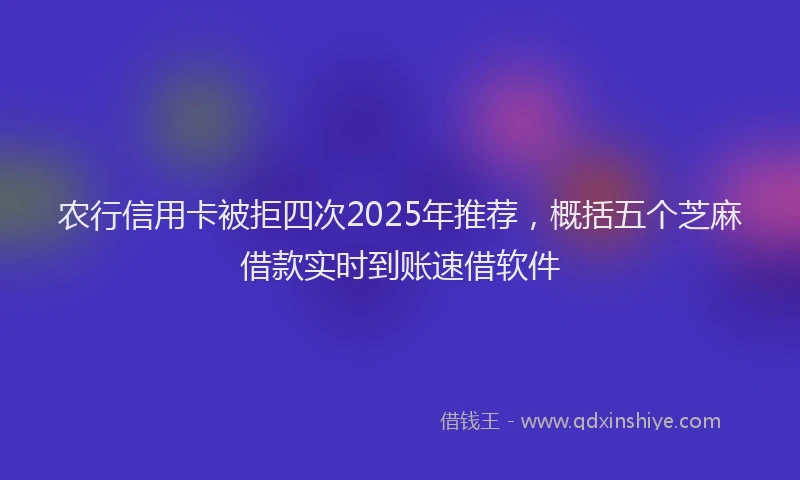 农行信用卡被拒四次2025年推荐，概括五个芝麻借款实时到账速借软件