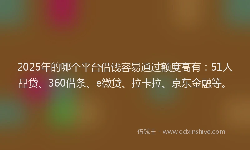 2025年的哪个平台借钱容易通过额度高有：51人品贷、360借条、e微贷、拉卡拉、京东金融等。