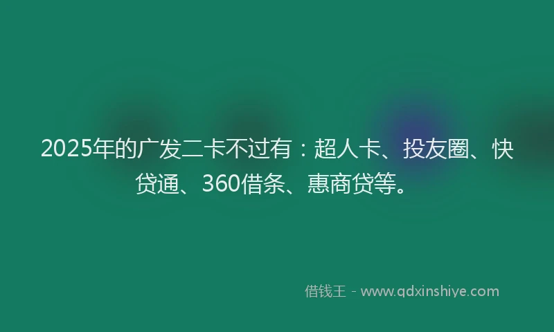 2025年的广发二卡不过有：超人卡、投友圈、快贷通、360借条、惠商贷等。