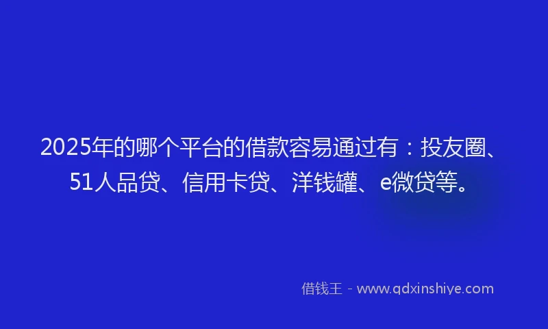 2025年的哪个平台的借款容易通过有：投友圈、51人品贷、信用卡贷、洋钱罐、e微贷等。
