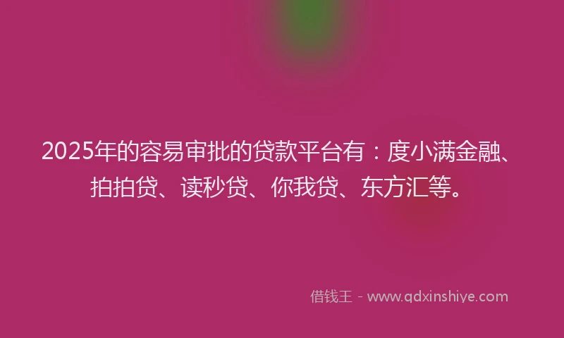 2025年的容易审批的贷款平台有：度小满金融、拍拍贷、读秒贷、你我贷、东方汇等。