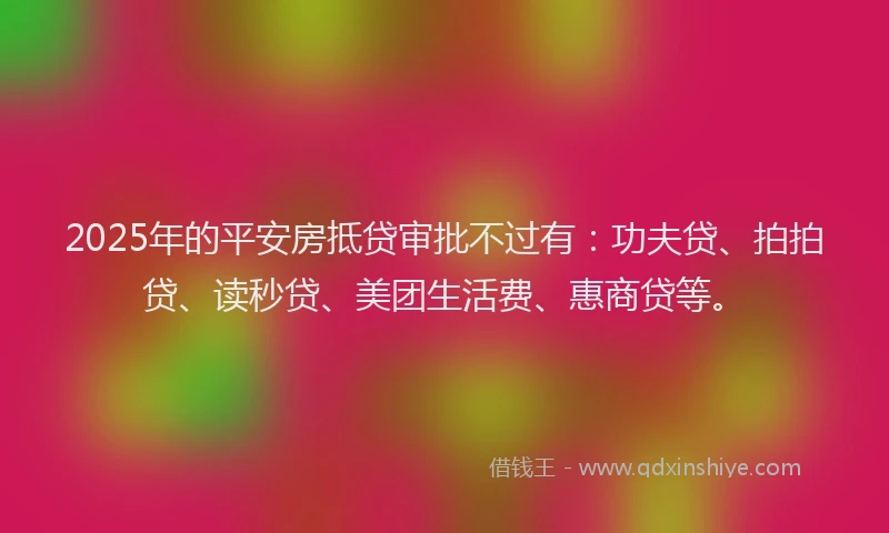 2025年的平安房抵贷审批不过有：功夫贷、拍拍贷、读秒贷、美团生活费、惠商贷等。