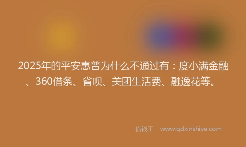 2025年的平安惠普为什么不通过有：度小满金融、360借条、省呗、美团生活费、融逸花等。