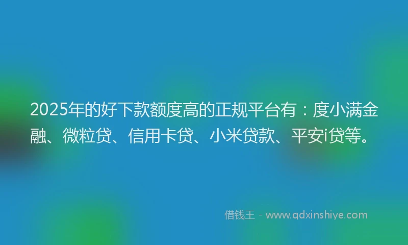 2025年的好下款额度高的正规平台有：度小满金融、微粒贷、信用卡贷、小米贷款、平安i贷等。
