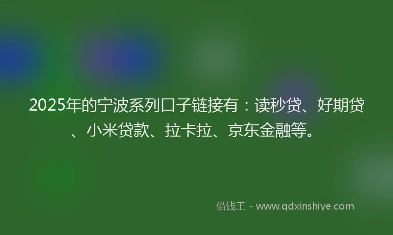 2025年的宁波系列口子链接有：读秒贷、好期贷、小米贷款、拉卡拉、京东金融等。