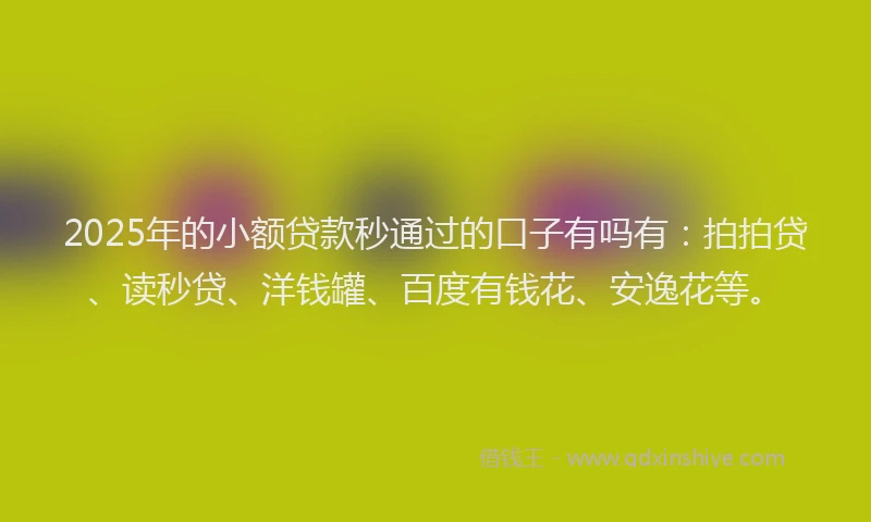2025年的小额贷款秒通过的口子有吗有:拍拍贷、读秒贷、洋钱罐、百度有钱花、安逸花等。
