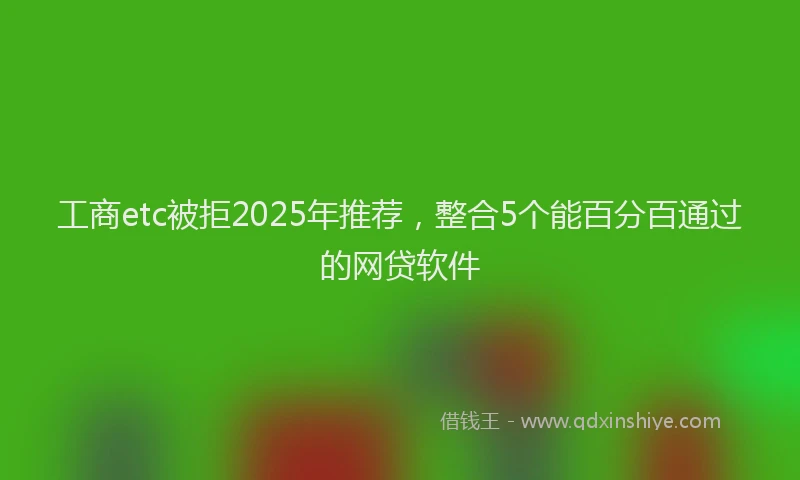 工商etc被拒2025年推荐，整合5个能百分百通过的网贷软件
